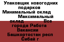 Упаковщик новогодних подарков › Минимальный оклад ­ 38 000 › Максимальный оклад ­ 50 000 - Все города Работа » Вакансии   . Башкортостан респ.,Сибай г.